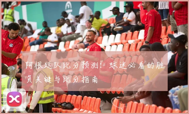 阿根廷队比分预测：球迷必看的胜负关键与比分指南