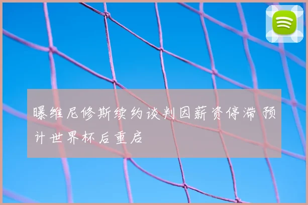 曝维尼修斯续约谈判因薪资停滞 预计世界杯后重启