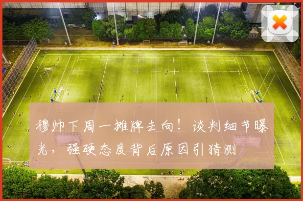 穆帅下周一摊牌去向！谈判细节曝光，强硬态度背后原因引猜测
