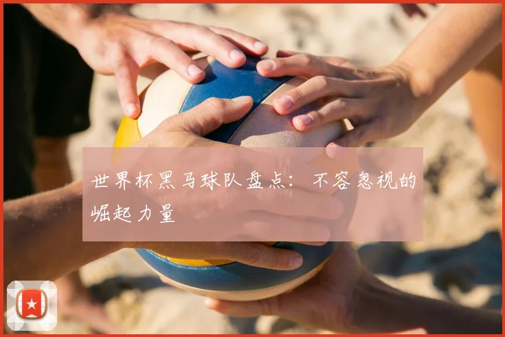 世界杯黑马球队盘点：不容忽视的崛起力量