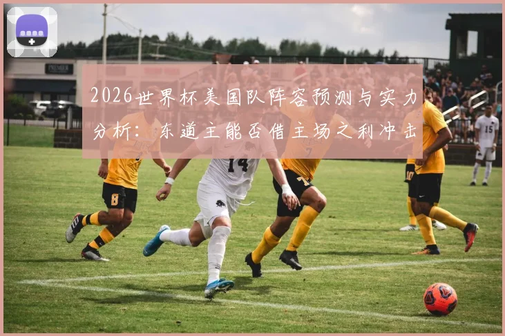 2026世界杯美国队阵容预测与实力分析：东道主能否借主场之利冲击冠军？