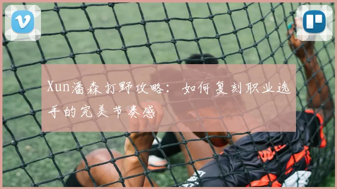 Xun潘森打野攻略：如何复刻职业选手的完美节奏感