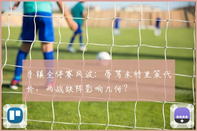 李镇全停赛风波：辱骂米特里策代价，两战缺阵影响几何？