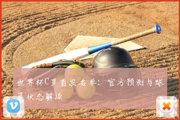 世界杯C罗首发名单：官方预测与球员状态解读