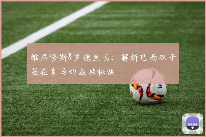 维尼修斯&罗德里戈:解析巴西双子星在皇马的成功秘诀
