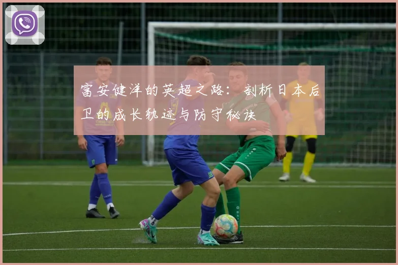 富安健洋的英超之路：剖析日本后卫的成长轨迹与防守秘诀