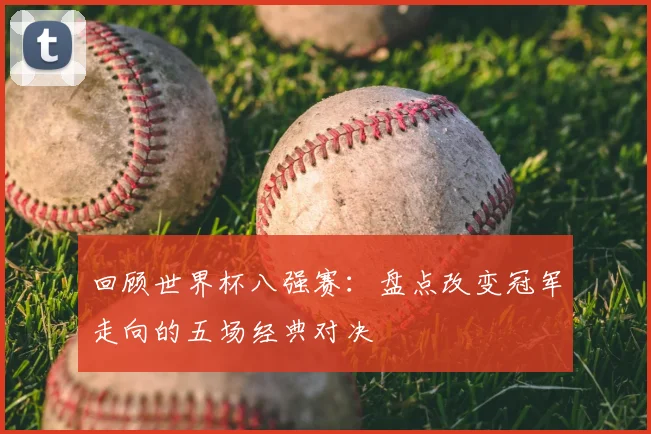 回顾世界杯八强赛：盘点改变冠军走向的五场经典对决