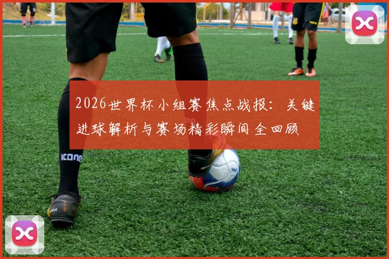 2026世界杯小组赛焦点战报：关键进球解析与赛场精彩瞬间全回顾