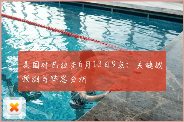 美国对巴拉圭6月13日9点：关键战预测与阵容分析