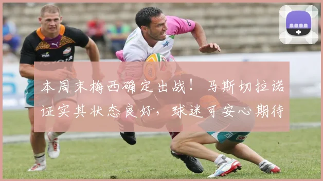 本周末梅西确定出战！马斯切拉诺证实其状态良好，球迷可安心期待