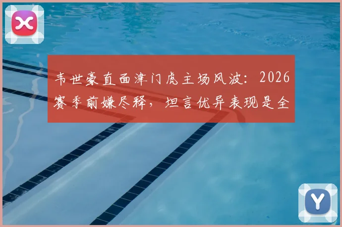 韦世豪直面津门虎主场风波：2026赛季前嫌尽释，坦言优异表现是全队拼搏的成果