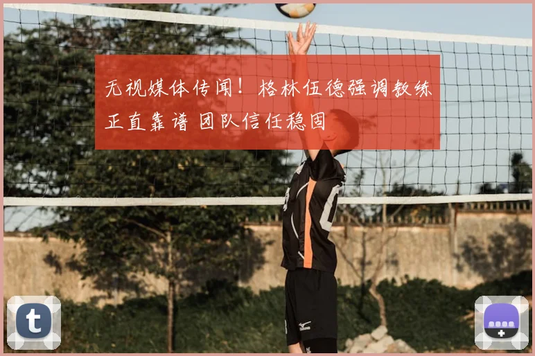 无视媒体传闻！格林伍德强调教练正直靠谱 团队信任稳固