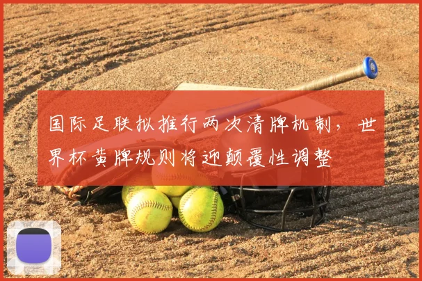 国际足联拟推行两次清牌机制，世界杯黄牌规则将迎颠覆性调整