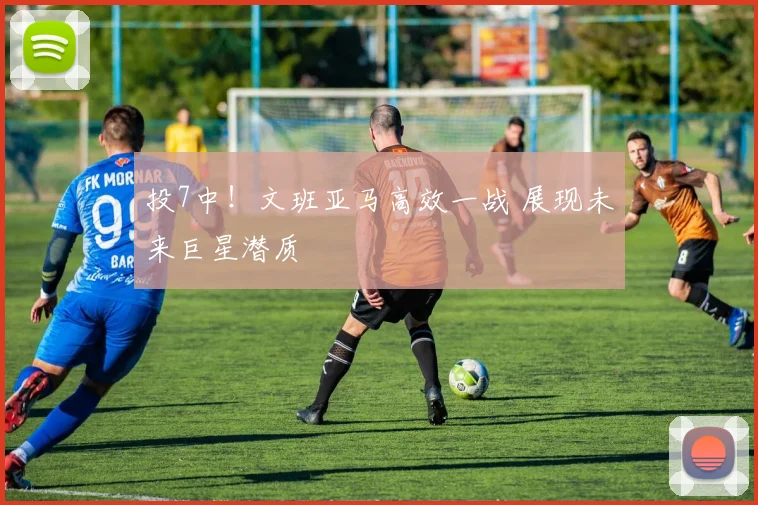 投7中！文班亚马高效一战 展现未来巨星潜质