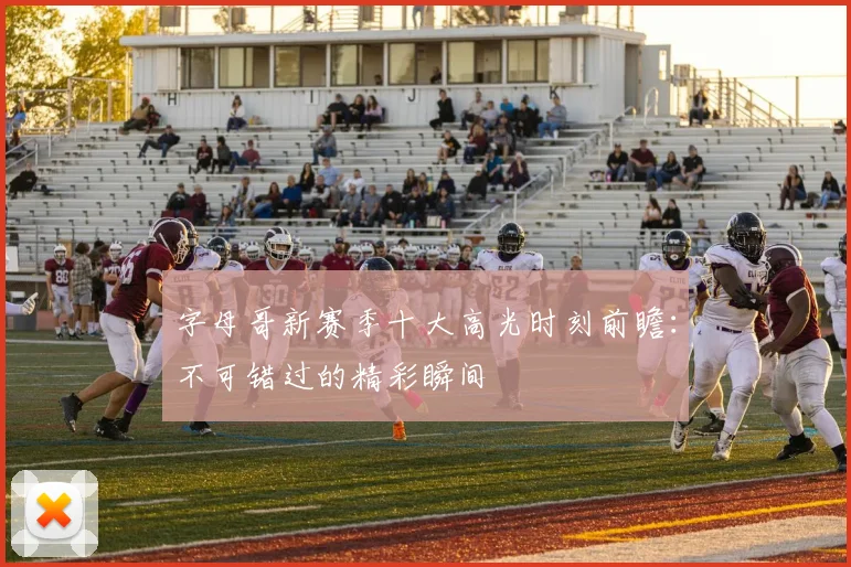 字母哥新赛季十大高光时刻前瞻：不可错过的精彩瞬间