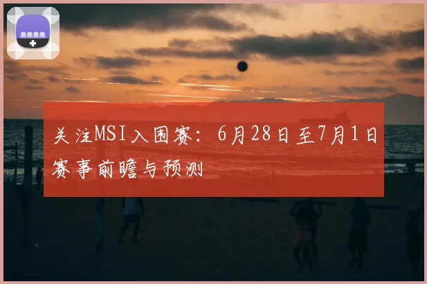 关注MSI入围赛：6月28日至7月1日赛事前瞻与预测