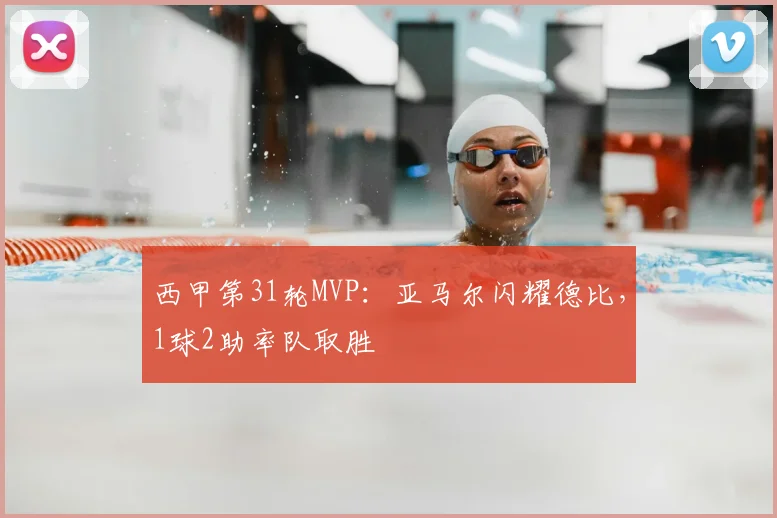 西甲第31轮MVP：亚马尔闪耀德比，1球2助率队取胜