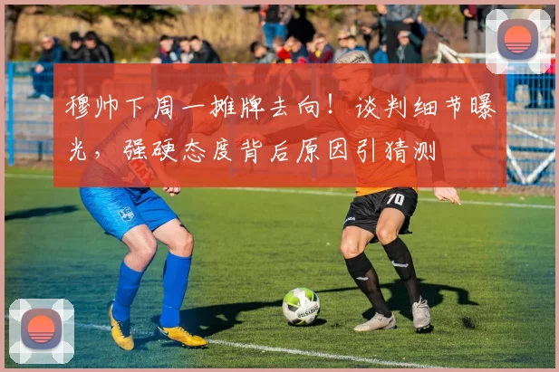 穆帅下周一摊牌去向！谈判细节曝光，强硬态度背后原因引猜测