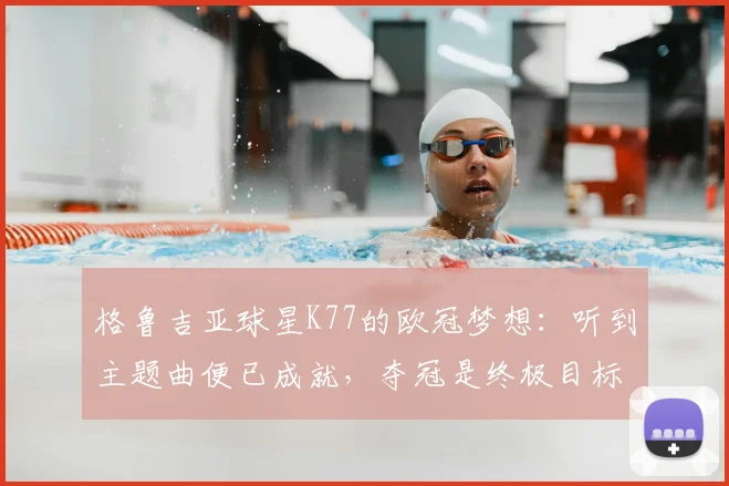 格鲁吉亚球星K77的欧冠梦想：听到主题曲便已成就，夺冠是终极目标