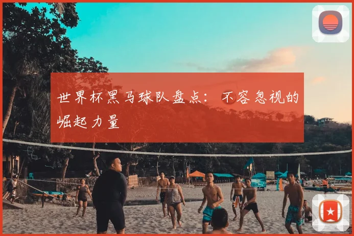 世界杯黑马球队盘点：不容忽视的崛起力量
