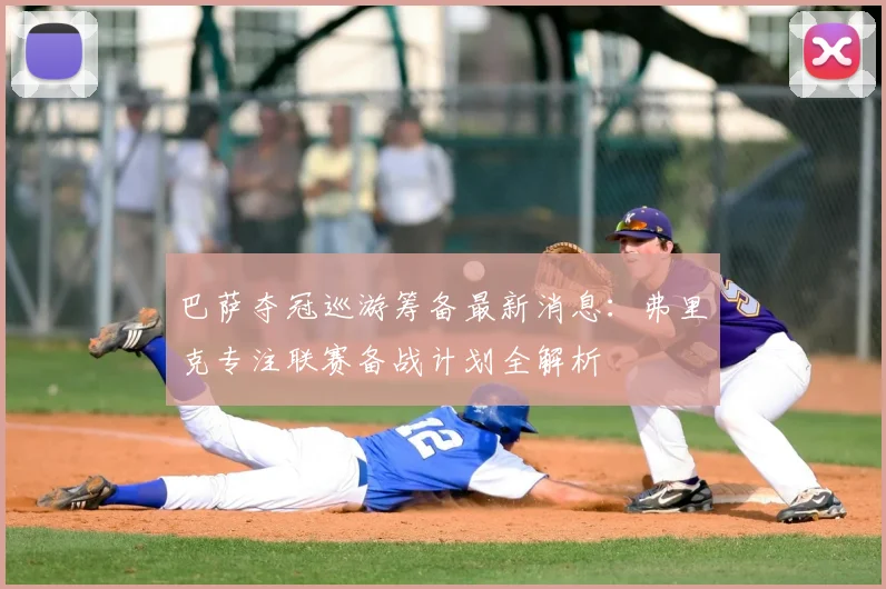巴萨夺冠巡游筹备最新消息：弗里克专注联赛备战计划全解析