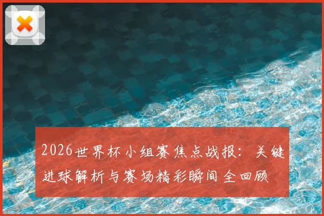 2026世界杯小组赛焦点战报：关键进球解析与赛场精彩瞬间全回顾