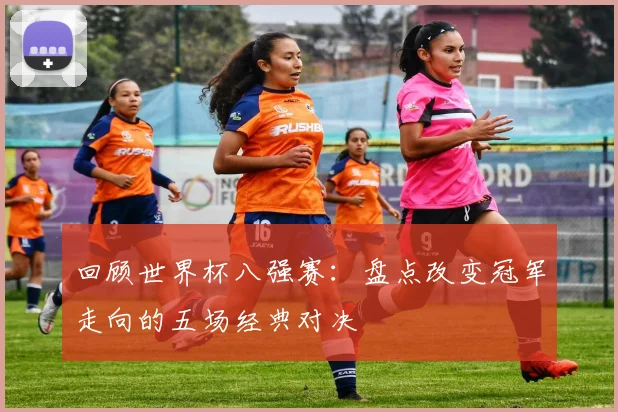 回顾世界杯八强赛：盘点改变冠军走向的五场经典对决