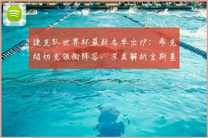 捷克队世界杯最新名单出炉：希克绍切克领衔阵容，深度解析金斯基落选原因
