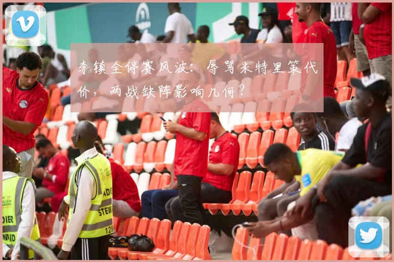 李镇全停赛风波：辱骂米特里策代价，两战缺阵影响几何？