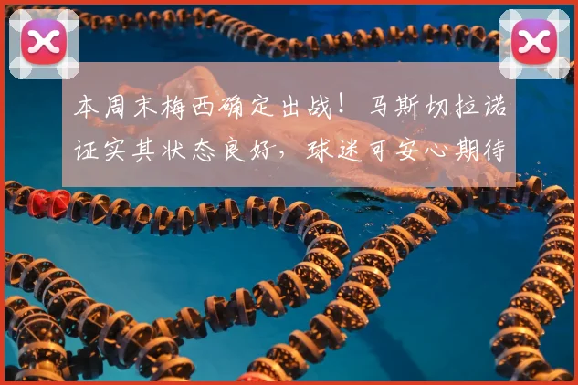 本周末梅西确定出战！马斯切拉诺证实其状态良好，球迷可安心期待