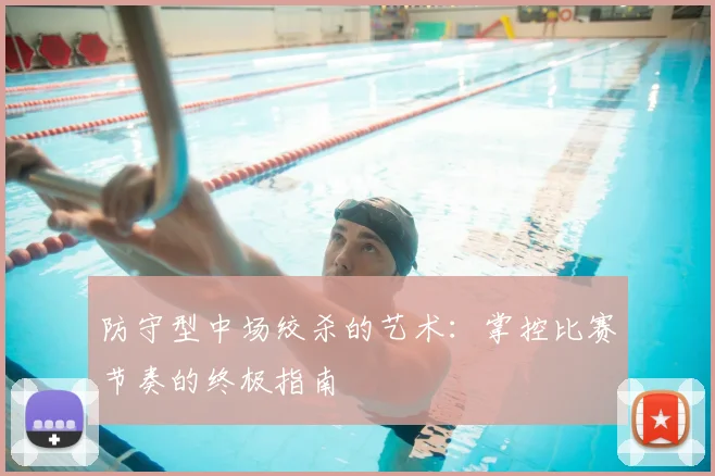 防守型中场绞杀的艺术:掌控比赛节奏的终极指南